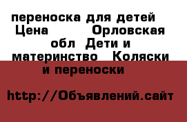 переноска для детей  › Цена ­ 800 - Орловская обл. Дети и материнство » Коляски и переноски   